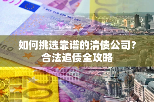 北京如何挑选靠谱的清债公司?合法追债全攻略 北京如何挑选靠谱的清债公司?合法追债全攻略