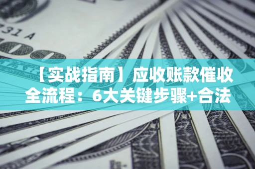 北京【实战指南】应收账款催收全流程：6大关键步骤+合法回款技巧