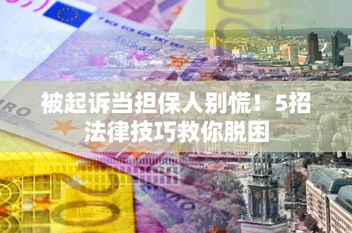 北京被起诉当担保人别慌！5招法律技巧救你脱困