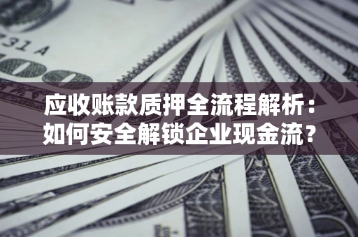 北京应收账款质押全流程解析：如何安全解锁企业现金流？