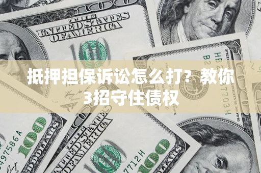 北京抵押担保诉讼怎么打？教你3招守住债权