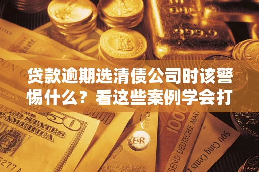 北京贷款逾期选清债公司时该警惕什么？看这些案例学会打翻身仗