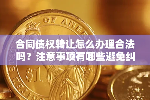 北京合同债权转让怎么办理合法吗？注意事项有哪些避免纠纷？