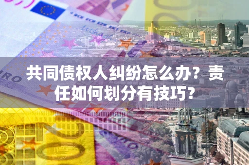 北京共同债权人纠纷怎么办？责任如何划分有技巧？