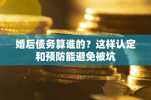 北京婚后债务算谁的？这样认定和预防能避免被坑
