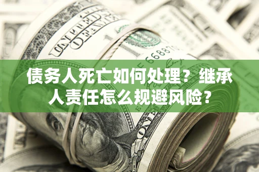 北京债务人死亡如何处理？继承人责任怎么规避风险？
