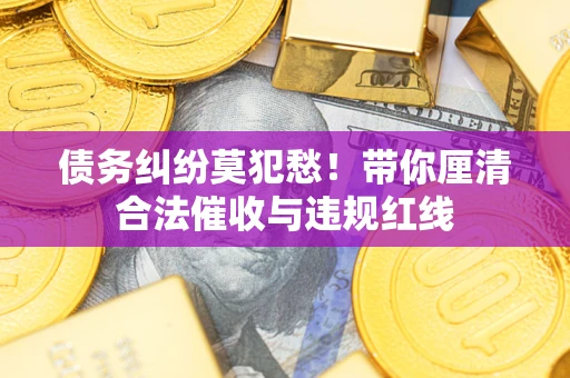 北京债务纠纷莫犯愁！带你厘清合法催收与违规红线