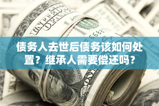 北京债务人去世后债务该如何处置？继承人需要偿还吗？