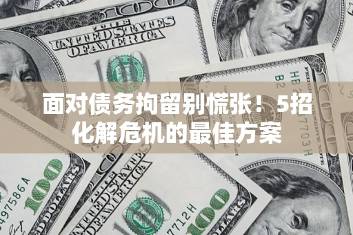 北京面对债务拘留别慌张！5招化解危机的最佳方案