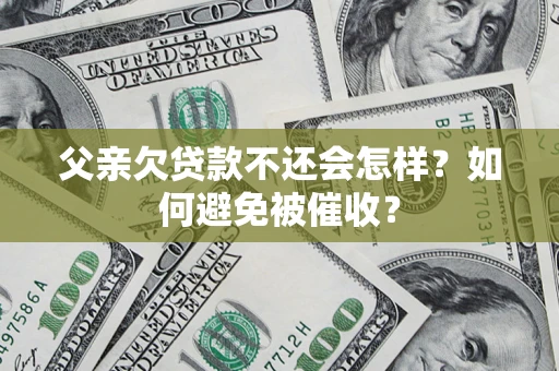 北京父亲欠贷款不还会怎样？如何避免被催收？