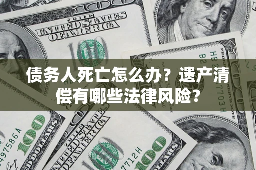 北京债务人死亡怎么办？遗产清偿有哪些法律风险？