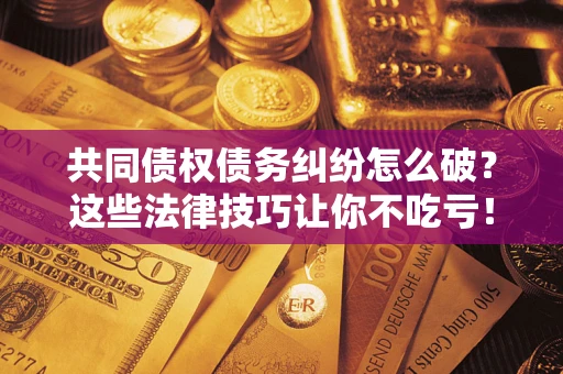 北京共同债权债务纠纷怎么破？这些法律技巧让你不吃亏！