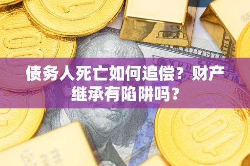 北京债务人死亡如何追偿？财产继承有陷阱吗？