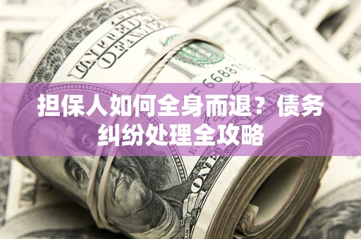 北京担保人如何全身而退？债务纠纷处理全攻略