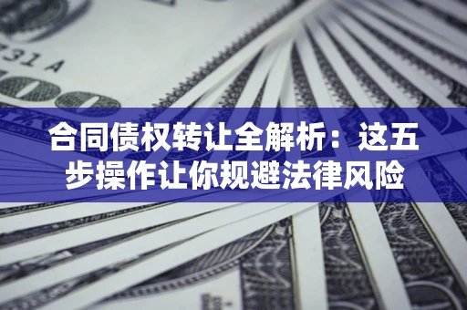 北京合同债权转让全解析：这五步操作让你规避法律风险
