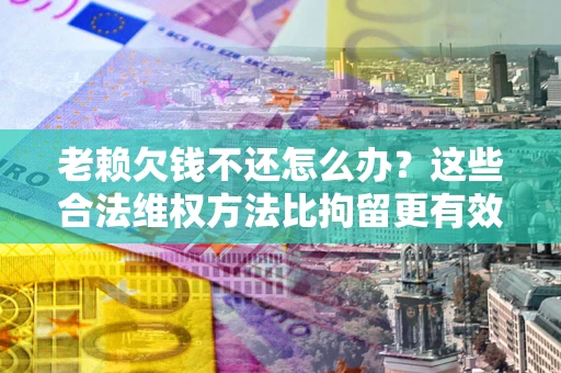 北京老赖欠钱不还怎么办？这些合法维权方法比拘留更有效