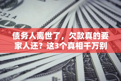 北京债务人离世了，欠款真的要家人还？这3个真相千万别弄错
