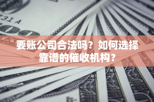 北京要账公司合法吗？如何选择靠谱的催收机构？