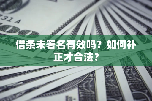 北京借条未署名有效吗？如何补正才合法？