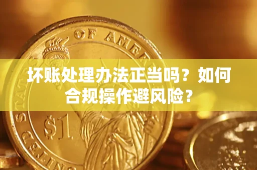 北京坏账处理办法正当吗？如何合规操作避风险？