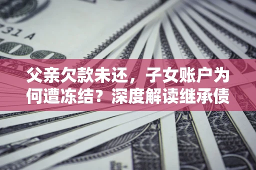 北京父亲欠款未还，子女账户为何遭冻结？深度解读继承债务迷局