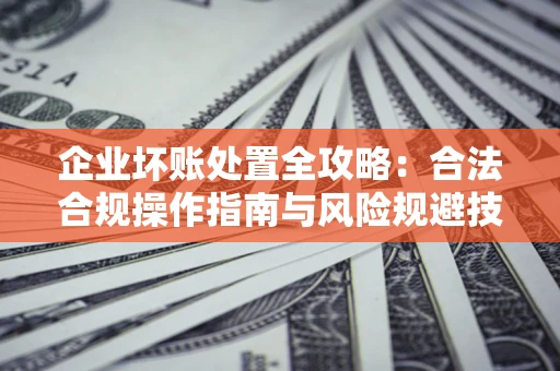 北京企业坏账处置全攻略：合法合规操作指南与风险规避技巧解析
