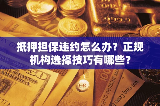 北京抵押担保违约怎么办？正规机构选择技巧有哪些？