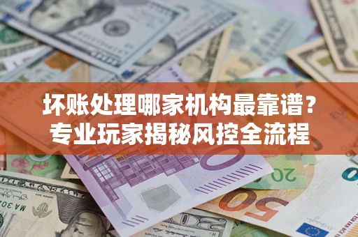 北京坏账处理哪家机构最靠谱？专业玩家揭秘风控全流程
