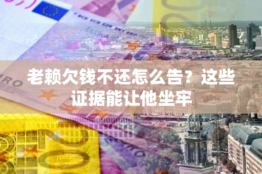 北京老赖欠钱不还怎么告？这些证据能让他坐牢