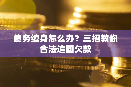 北京债务缠身怎么办？三招教你合法追回欠款