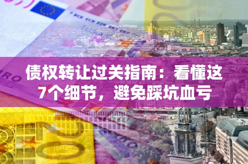 北京债权转让过关指南：看懂这7个细节，避免踩坑血亏