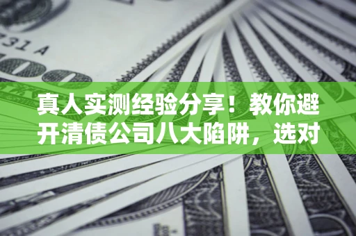 北京真人实测经验分享！教你避开清债公司八大陷阱，选对机构少走十年弯路