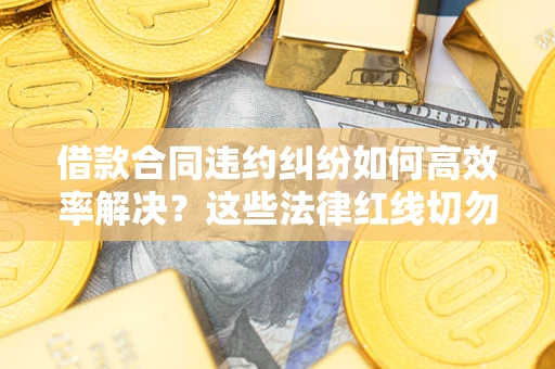 北京借款合同违约纠纷如何高效率解决？这些法律红线切勿触碰