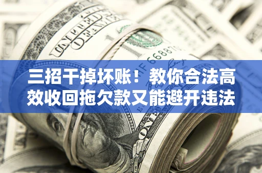 北京三招干掉坏账！教你合法高效收回拖欠款又能避开违法雷区