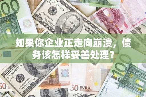 北京如果你企业正走向崩溃，债务该怎样妥善处理？