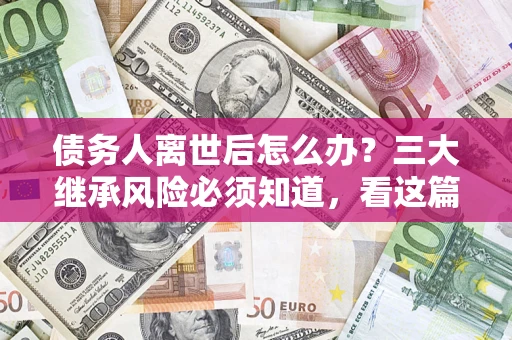 北京债务人离世后怎么办？三大继承风险必须知道，看这篇就够了