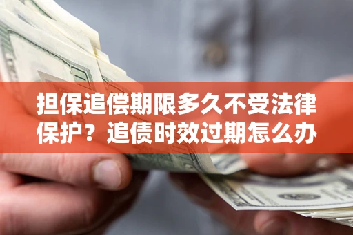 北京担保追偿期限多久不受法律保护？追债时效过期怎么办？