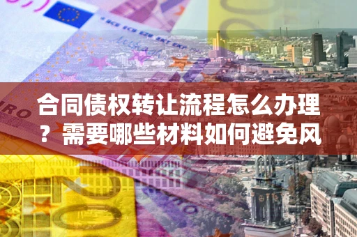 北京合同债权转让流程怎么办理？需要哪些材料如何避免风险？