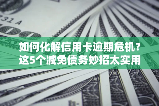 北京如何化解信用卡逾期危机？这5个减免债务妙招太实用