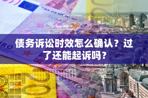 北京债务诉讼时效怎么确认？过了还能起诉吗？