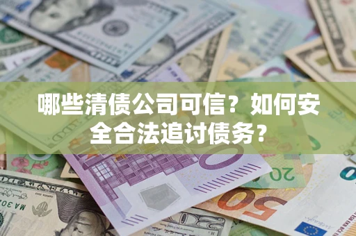 北京哪些清债公司可信？如何安全合法追讨债务？