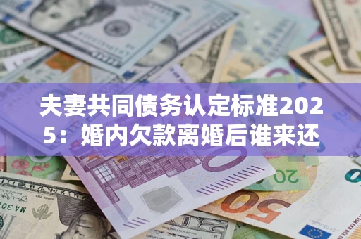 北京夫妻共同债务认定标准2025:婚内欠款离婚后谁来还? 北京夫妻共同债务认定标准2025:婚内欠款离婚后谁来还?