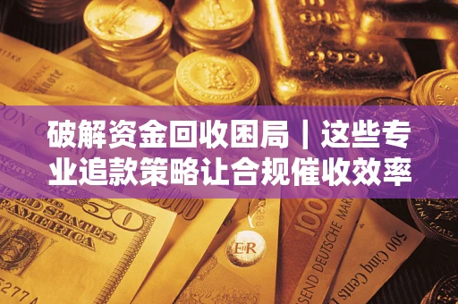 北京破解资金回收困局｜这些专业追款策略让合规催收效率翻倍