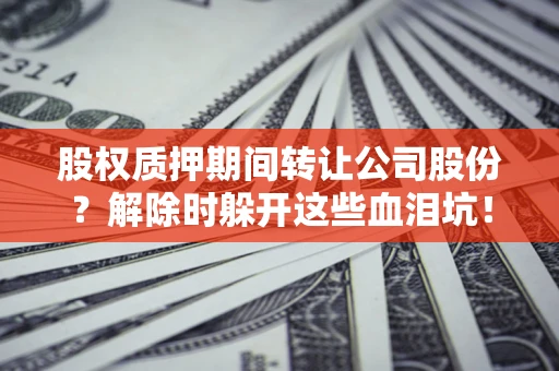 北京股权质押期间转让公司股份？解除时躲开这些血泪坑！