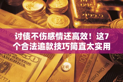 北京讨债不伤感情还高效！这7个合法追款技巧简直太实用