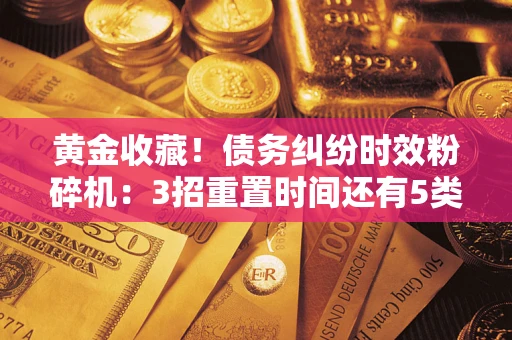 北京黄金收藏！债务纠纷时效粉碎机：3招重置时间还有5类不设年限的特殊债务