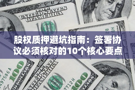 北京股权质押避坑指南:签署协议必须核对的10个核心要点 北京股权质押避坑指南:签署协议必须核对的10个核心要点