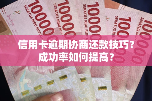 北京信用卡逾期协商还款技巧？成功率如何提高？