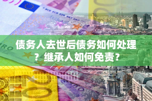 北京债务人去世后债务如何处理？继承人如何免责？