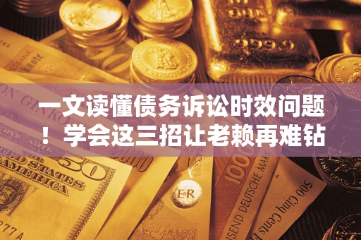北京一文读懂债务诉讼时效问题！学会这三招让老赖再难钻空子
